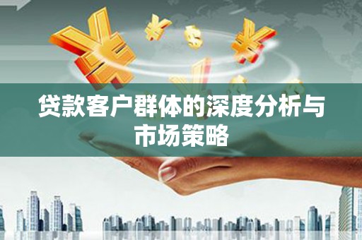 定远贷款客户群体的深度分析与市场策略