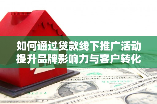 定远如何通过贷款线下推广活动提升品牌影响力与客户转化率