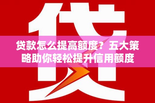 定远贷款怎么提高额度？五大策略助你轻松提升信用额度