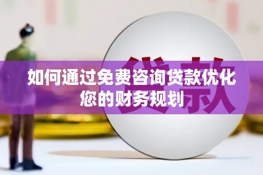 定远如何通过免费咨询贷款优化您的财务规划