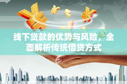 定远线下贷款的优势与风险，全面解析传统借贷方式