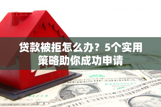 定远贷款被拒怎么办？5个实用策略助你成功申请