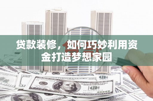 定远贷款装修，如何巧妙利用资金打造梦想家园