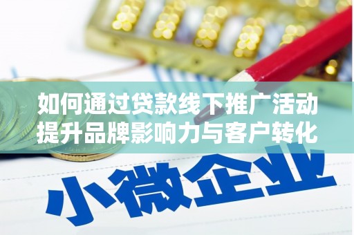 定远如何通过贷款线下推广活动提升品牌影响力与客户转化率
