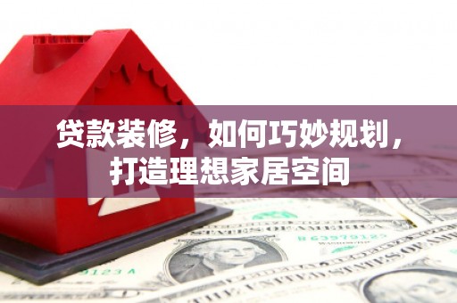 定远贷款装修，如何巧妙规划，打造理想家居空间