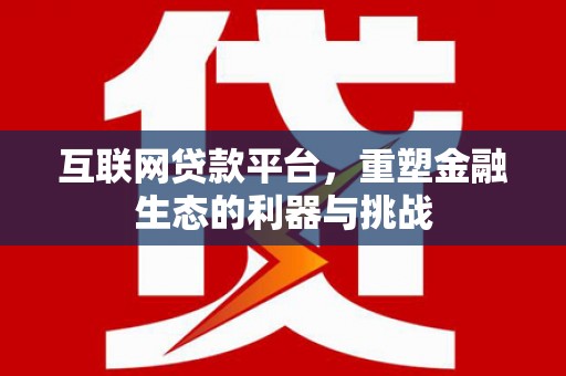 定远互联网贷款平台，重塑金融生态的利器与挑战