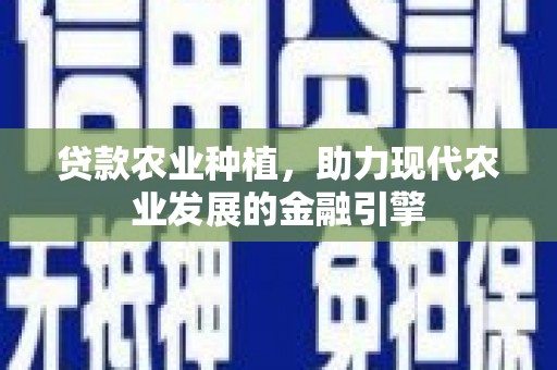 定远贷款农业种植，助力现代农业发展的金融引擎