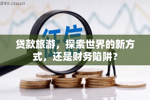 定远贷款旅游，探索世界的新方式，还是财务陷阱？