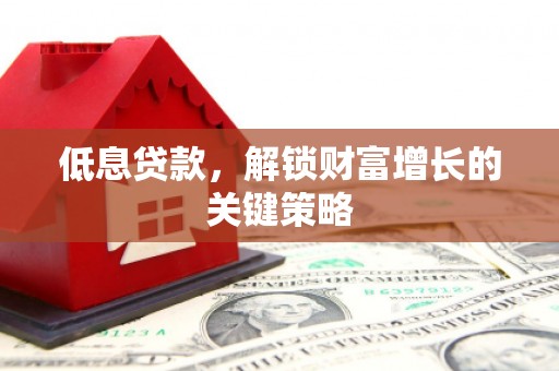 定远低息贷款，解锁财富增长的关键策略