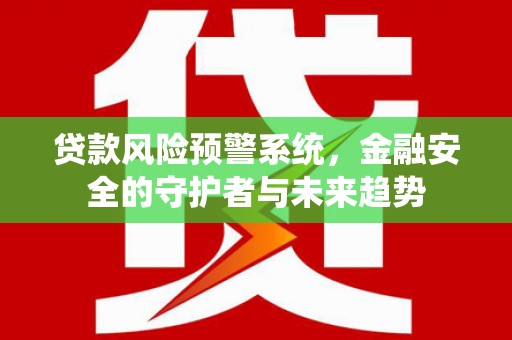 定远贷款风险预警系统，金融安全的守护者与未来趋势