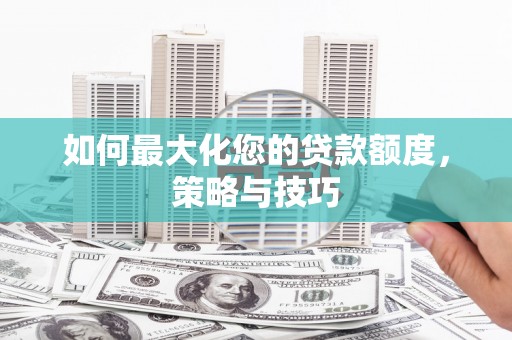 定远如何最大化您的贷款额度，策略与技巧