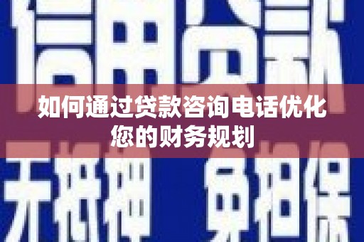 定远如何通过贷款咨询电话优化您的财务规划