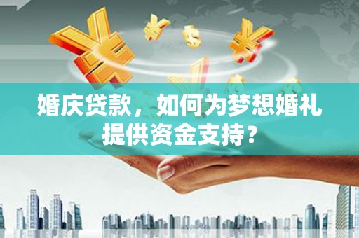 定远婚庆贷款，如何为梦想婚礼提供资金支持？
