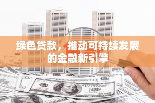 定远绿色贷款，推动可持续发展的金融新引擎