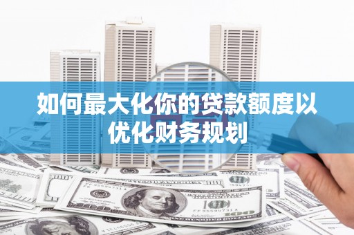 定远如何最大化你的贷款额度以优化财务规划