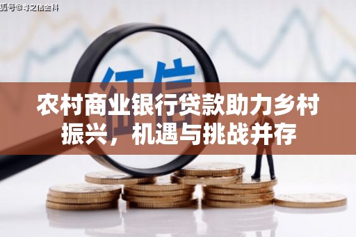 定远农村商业银行贷款助力乡村振兴，机遇与挑战并存