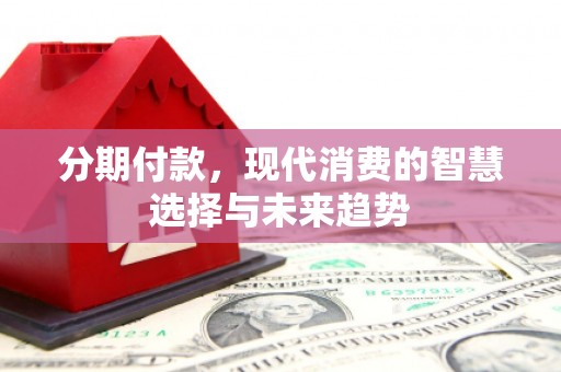 定远分期付款，现代消费的智慧选择与未来趋势