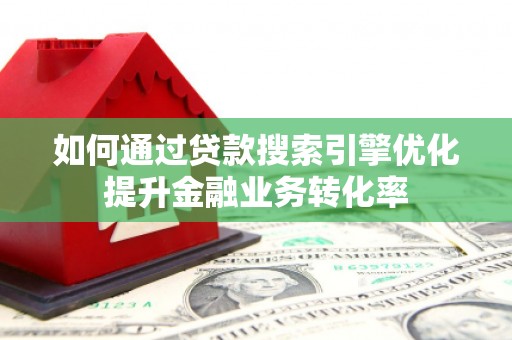定远如何通过贷款搜索引擎优化提升金融业务转化率