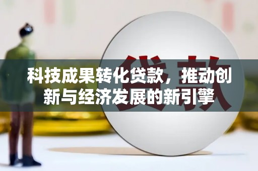 定远科技成果转化贷款，推动创新与经济发展的新引擎
