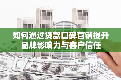 定远如何通过贷款口碑营销提升品牌影响力与客户信任