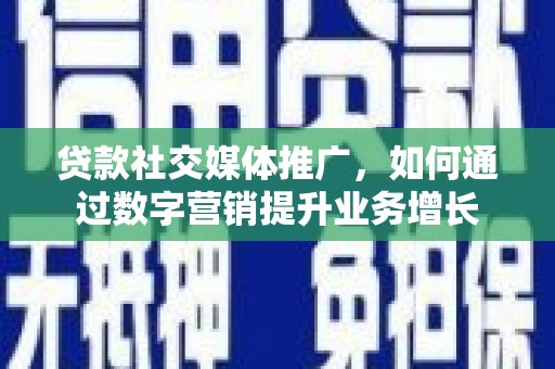 定远贷款社交媒体推广，如何通过数字营销提升业务增长