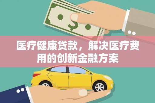 定远医疗健康贷款，解决医疗费用的创新金融方案