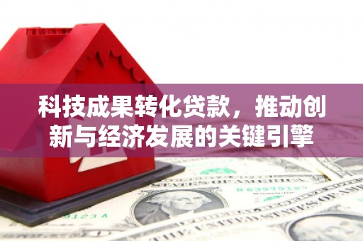 定远科技成果转化贷款，推动创新与经济发展的关键引擎