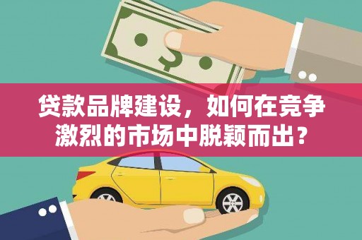 定远贷款品牌建设，如何在竞争激烈的市场中脱颖而出？