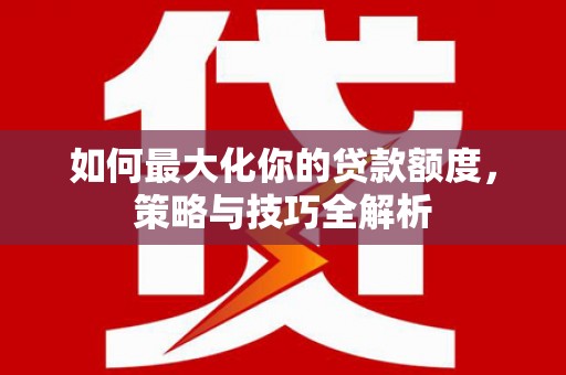 定远如何最大化你的贷款额度，策略与技巧全解析