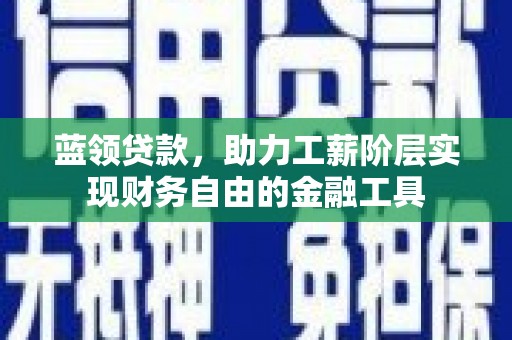 定远蓝领贷款，助力工薪阶层实现财务自由的金融工具