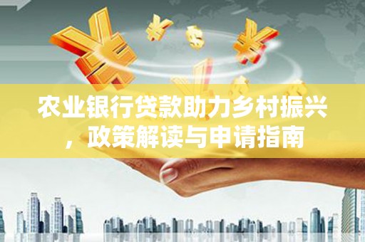 定远农业银行贷款助力乡村振兴，政策解读与申请指南