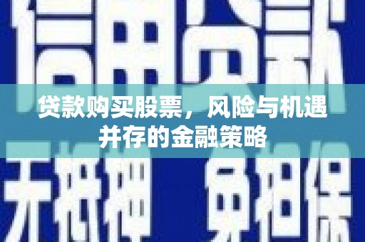 定远贷款购买股票，风险与机遇并存的金融策略