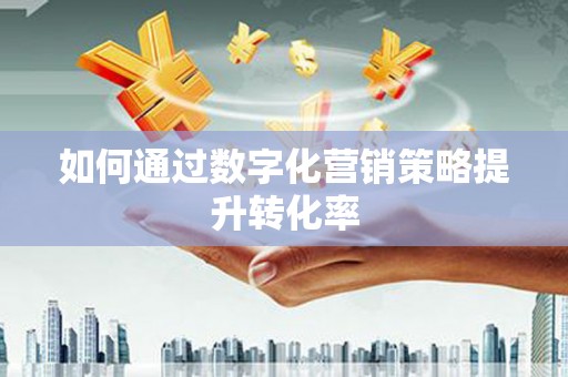 定远如何通过数字化营销策略提升转化率