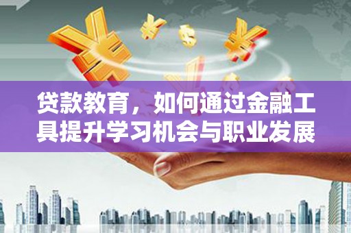 定远贷款教育，如何通过金融工具提升学习机会与职业发展