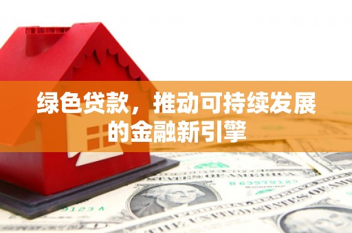 定远绿色贷款，推动可持续发展的金融新引擎