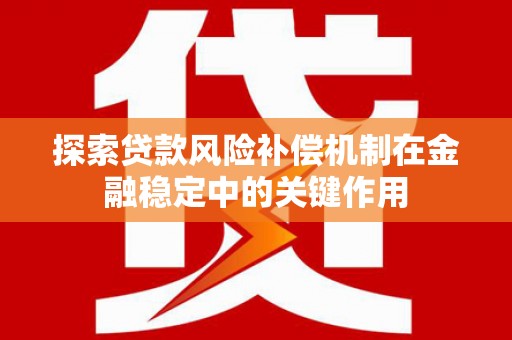 定远探索贷款风险补偿机制在金融稳定中的关键作用