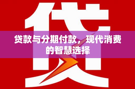 定远贷款与分期付款，现代消费的智慧选择