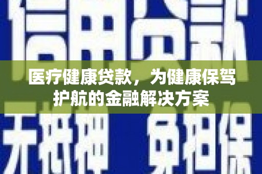 定远医疗健康贷款，为健康保驾护航的金融解决方案