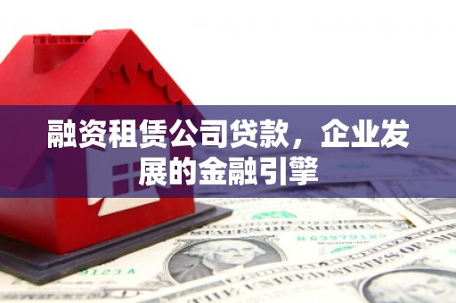 定远融资租赁公司贷款，企业发展的金融引擎