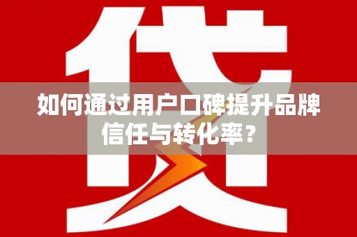 定远如何通过用户口碑提升品牌信任与转化率？