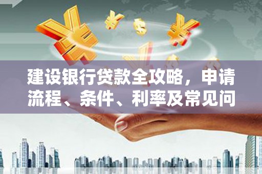定远建设银行贷款全攻略，申请流程、条件、利率及常见问题解答