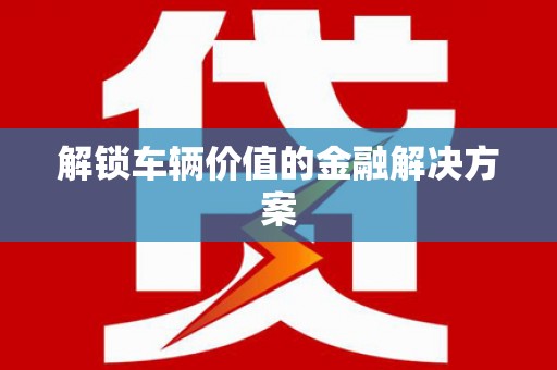 定远解锁车辆价值的金融解决方案