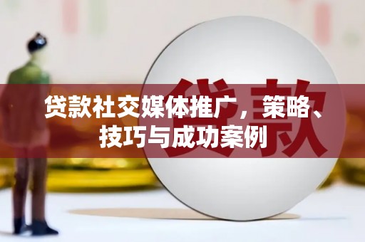定远贷款社交媒体推广，策略、技巧与成功案例