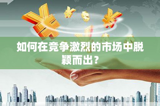定远如何在竞争激烈的市场中脱颖而出? 定远如何在竞争激烈的市场中脱颖而出?