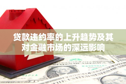 定远贷款违约率的上升趋势及其对金融市场的深远影响
